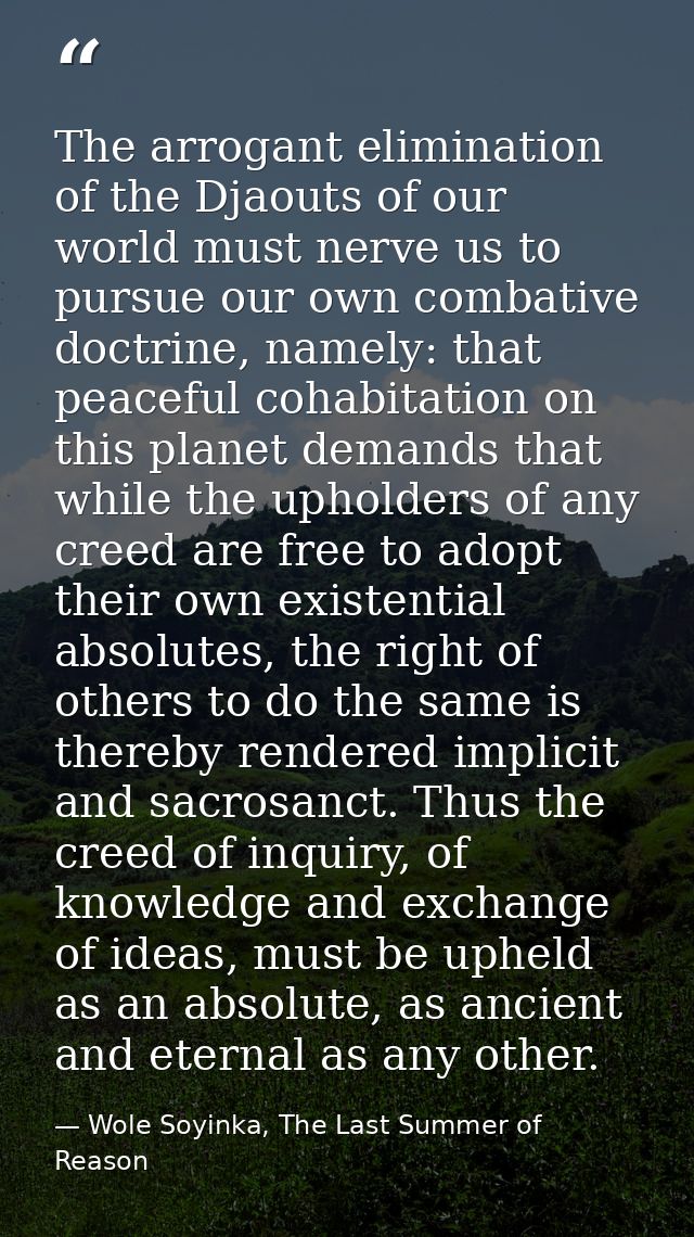 The arrogant elimination of the Djaouts of our world must nerve us to pursue our own combative doctrine, namely: that pe — Wole Soyinka, The Last Summer of Reason