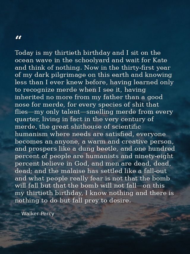 Today is my thirtieth birthday and I sit on the ocean wave in the schoolyard and wait for Kate and think of nothing. Now — Walker Percy