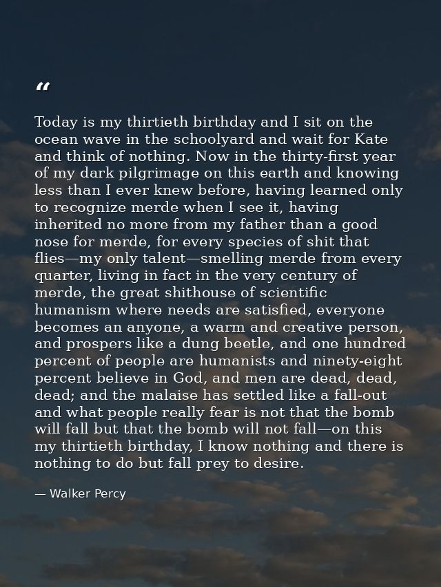 Today is my thirtieth birthday and I sit on the ocean wave in the schoolyard and wait for Kate and think of nothing. Now — Walker Percy
