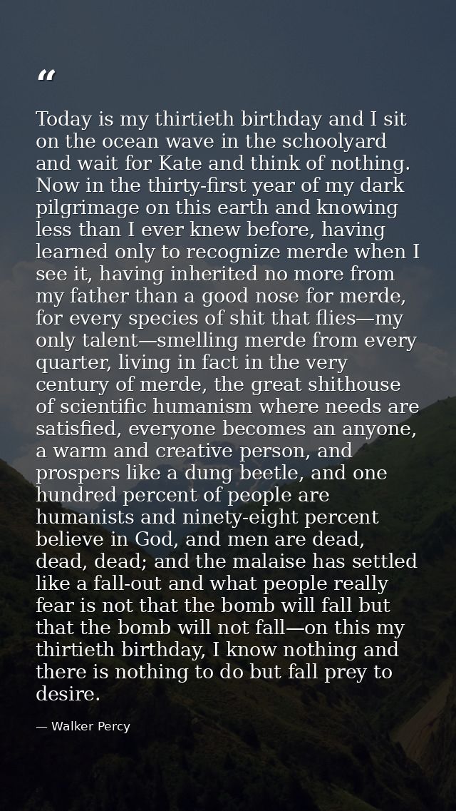 Today is my thirtieth birthday and I sit on the ocean wave in the schoolyard and wait for Kate and think of nothing. Now — Walker Percy