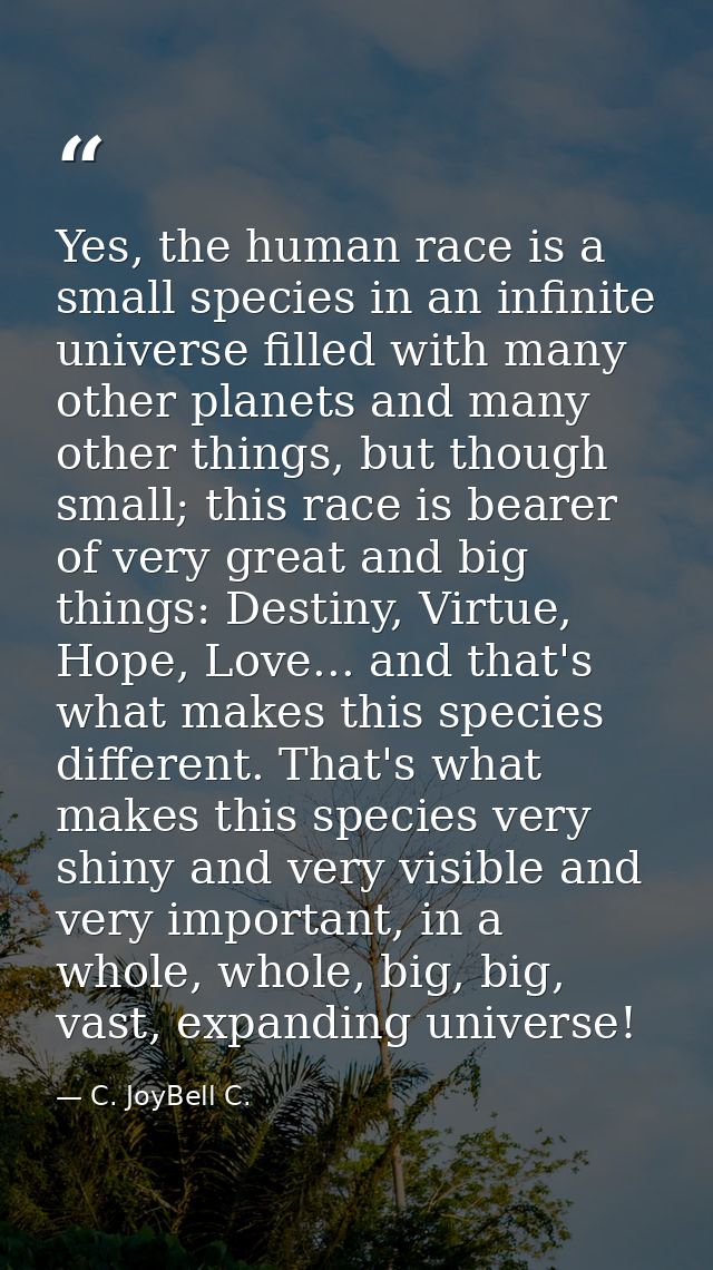 Yes, the human race is a small species in an infinite universe filled with many other planets and many other things, but — C. JoyBell C.