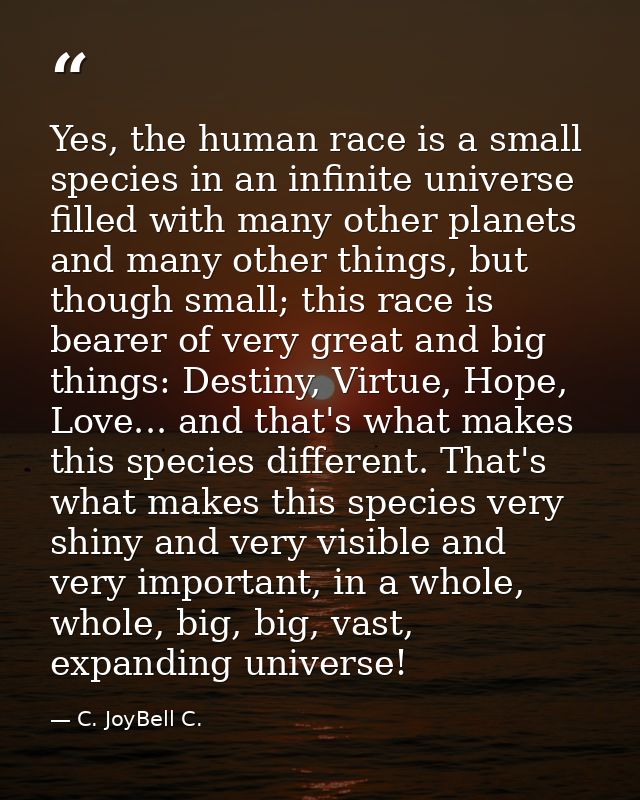 Yes, the human race is a small species in an infinite universe filled with many other planets and many other things, but — C. JoyBell C.