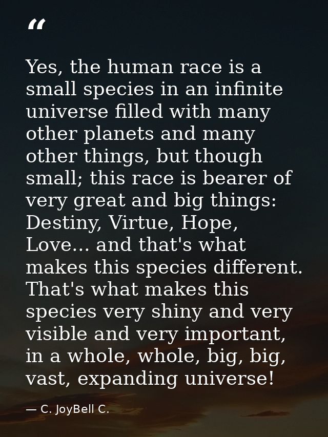 Yes, the human race is a small species in an infinite universe filled with many other planets and many other things, but — C. JoyBell C.