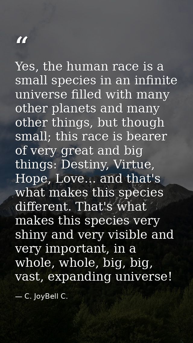 Yes, the human race is a small species in an infinite universe filled with many other planets and many other things, but — C. JoyBell C.