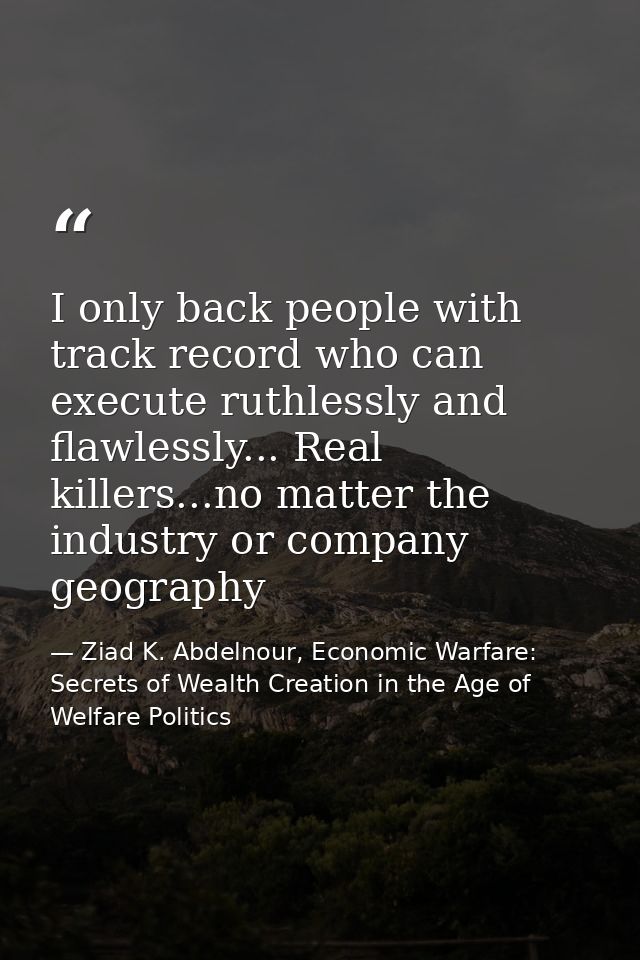 I only back people with track record who can execute ruthlessly and flawlessly... Real killers...no matter the industry  — Ziad K. Abdelnour, Economic Warfare: Secrets of Wealth Creation in the Age of Welfare Politics