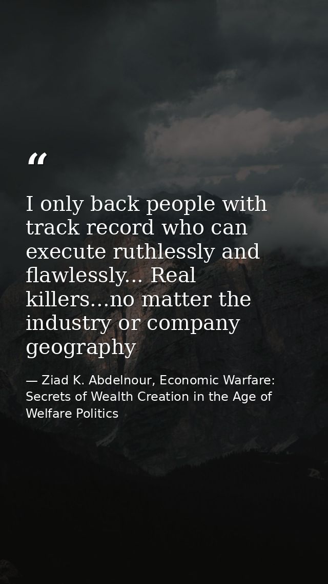 I only back people with track record who can execute ruthlessly and flawlessly... Real killers...no matter the industry  — Ziad K. Abdelnour, Economic Warfare: Secrets of Wealth Creation in the Age of Welfare Politics