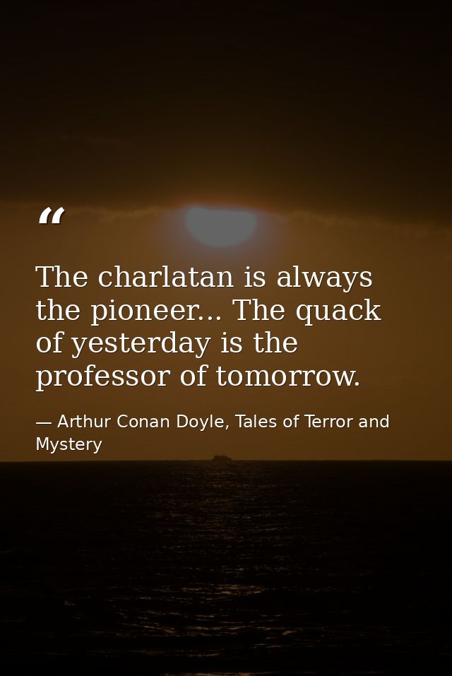 The charlatan is always the pioneer... The quack of yesterday is the professor of tomorrow. — Arthur Conan Doyle, Tales of Terror and Mystery