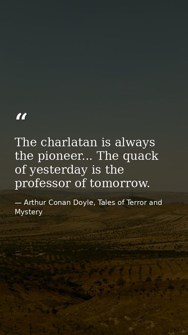 The charlatan is always the pioneer... The quack of yesterday is the professor of tomorrow. — Arthur Conan Doyle, Tales of Terror and Mystery