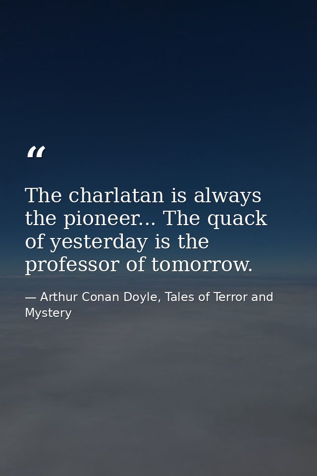 The charlatan is always the pioneer... The quack of yesterday is the professor of tomorrow. — Arthur Conan Doyle, Tales of Terror and Mystery