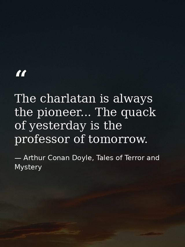 The charlatan is always the pioneer... The quack of yesterday is the professor of tomorrow. — Arthur Conan Doyle, Tales of Terror and Mystery