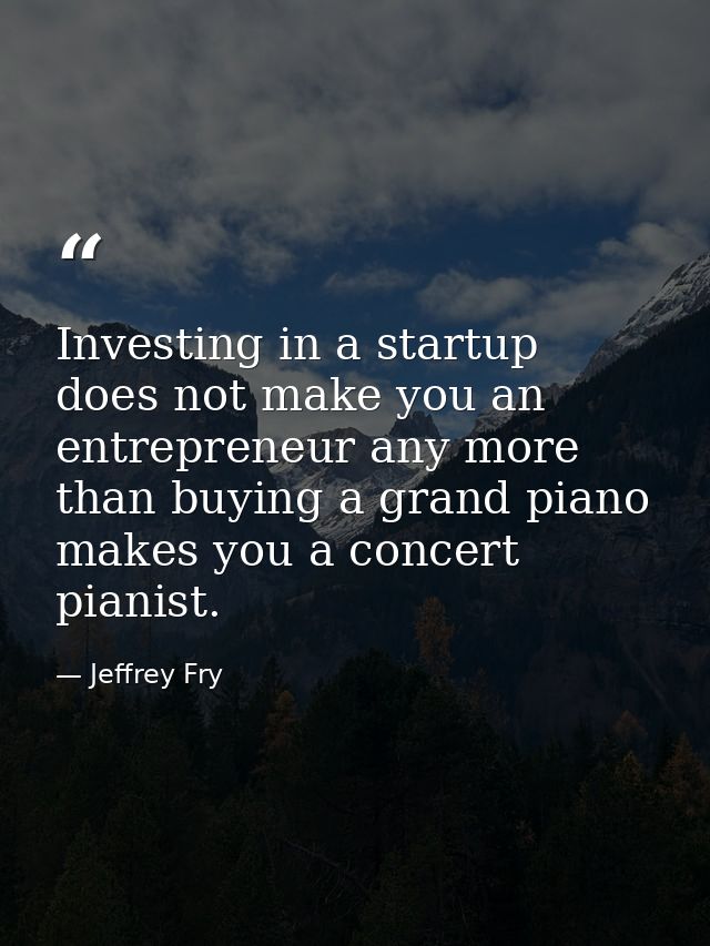 Investing in a startup does not make you an entrepreneur any more than buying a grand piano makes you a concert pianist. — Jeffrey Fry