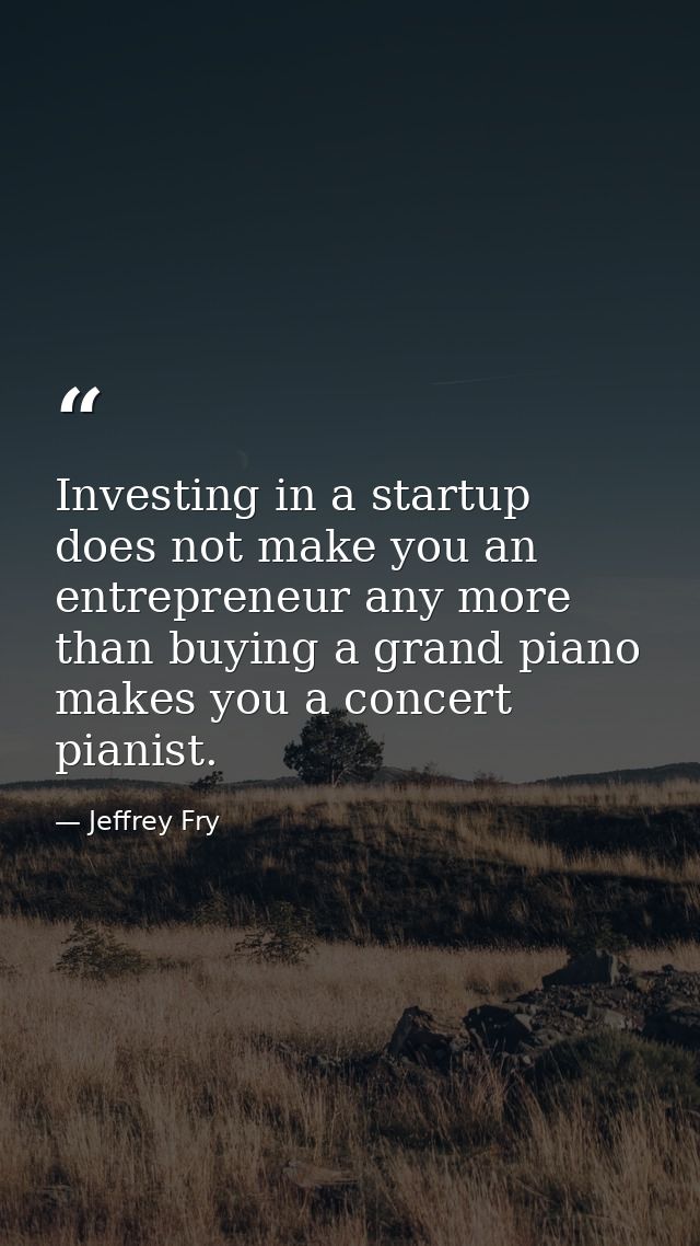 Investing in a startup does not make you an entrepreneur any more than buying a grand piano makes you a concert pianist. — Jeffrey Fry