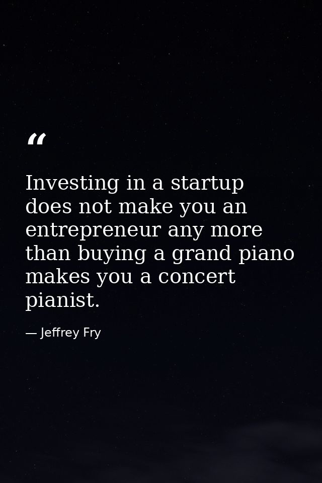 Investing in a startup does not make you an entrepreneur any more than buying a grand piano makes you a concert pianist. — Jeffrey Fry