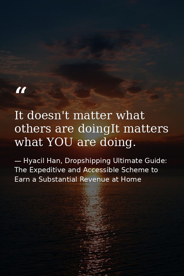 It doesn't matter what others are doingIt matters what YOU are doing. — Hyacil Han, Dropshipping Ultimate Guide: The Expeditive and Accessible Scheme to Earn a Substantial Revenue at Home