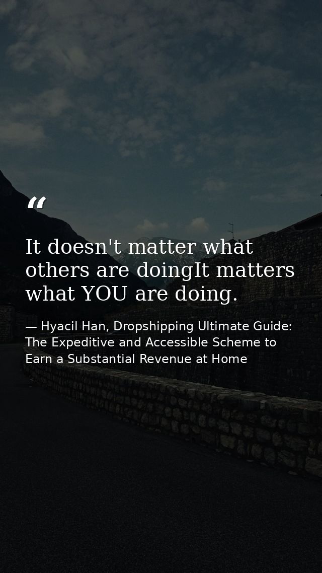 It doesn't matter what others are doingIt matters what YOU are doing. — Hyacil Han, Dropshipping Ultimate Guide: The Expeditive and Accessible Scheme to Earn a Substantial Revenue at Home