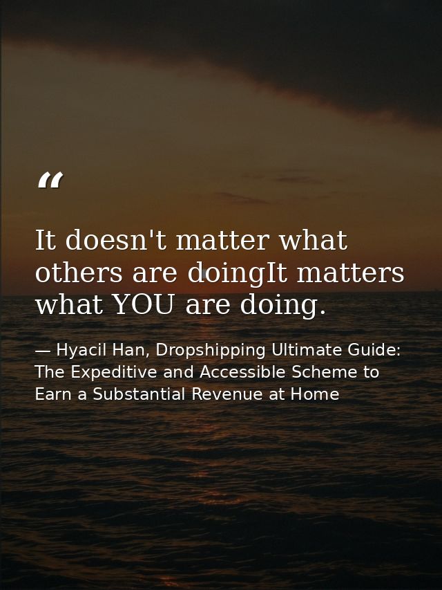 It doesn't matter what others are doingIt matters what YOU are doing. — Hyacil Han, Dropshipping Ultimate Guide: The Expeditive and Accessible Scheme to Earn a Substantial Revenue at Home