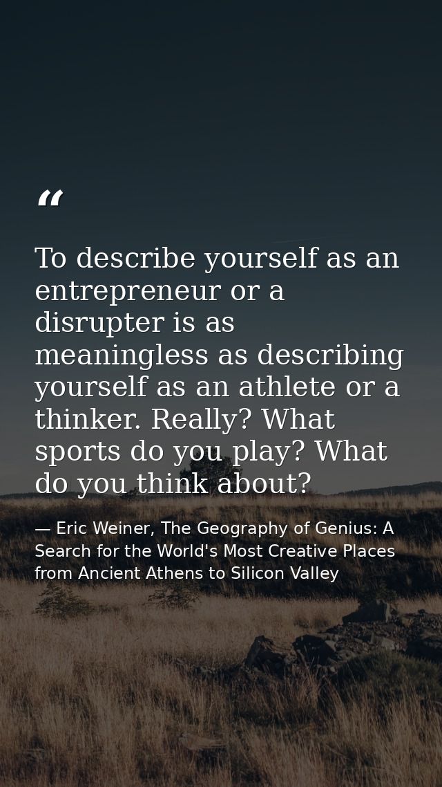To describe yourself as an entrepreneur or a disrupter is as meaningless as describing yourself as an athlete or a think — Eric Weiner, The Geography of Genius: A Search for the World's Most Creative Places from Ancient Athens to Silicon Valley