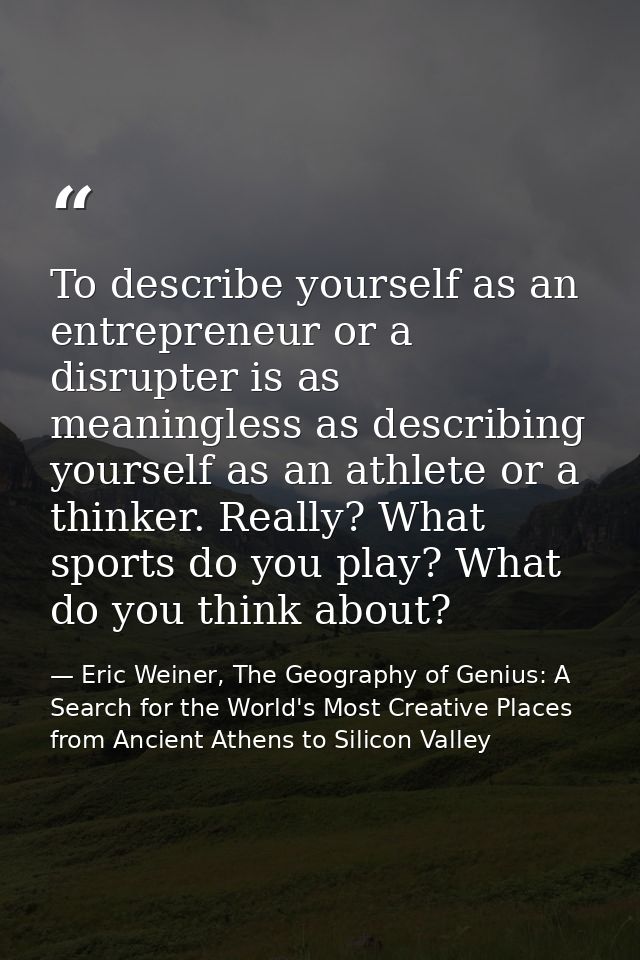 To describe yourself as an entrepreneur or a disrupter is as meaningless as describing yourself as an athlete or a think — Eric Weiner, The Geography of Genius: A Search for the World's Most Creative Places from Ancient Athens to Silicon Valley