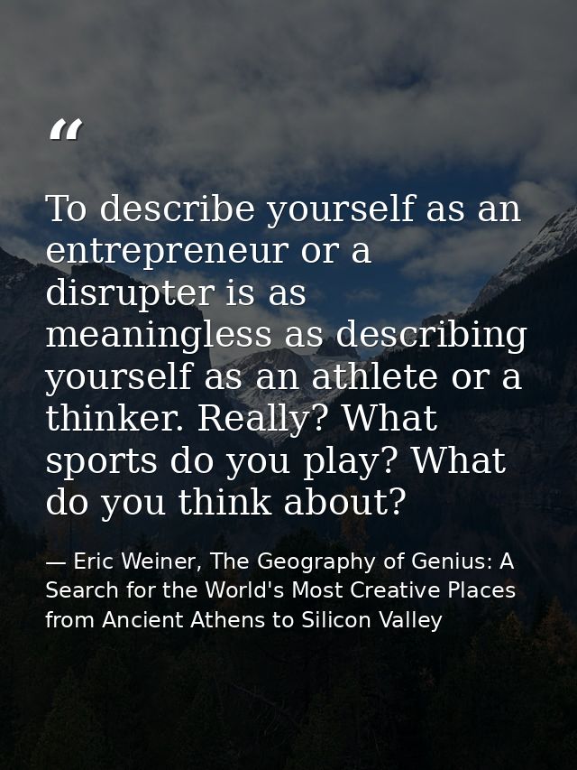 To describe yourself as an entrepreneur or a disrupter is as meaningless as describing yourself as an athlete or a think — Eric Weiner, The Geography of Genius: A Search for the World's Most Creative Places from Ancient Athens to Silicon Valley