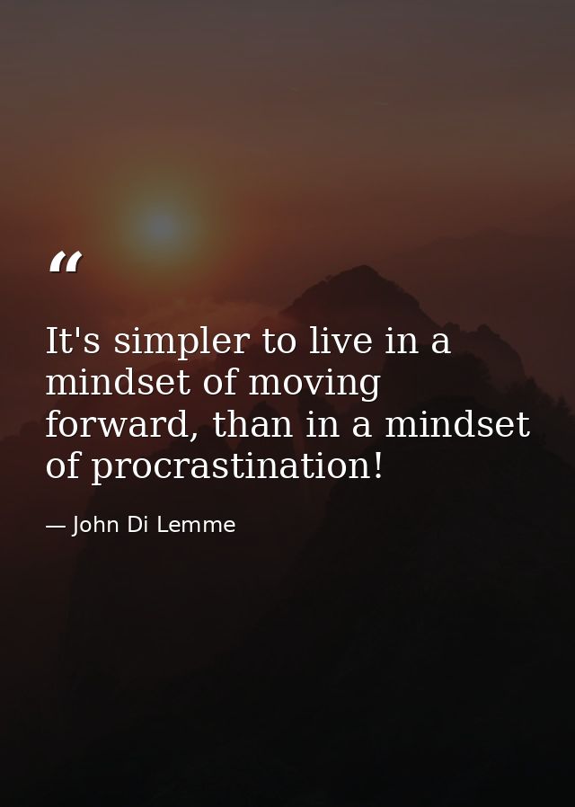 It's simpler to live in a mindset of moving forward, than in a mindset of procrastination! — John Di Lemme