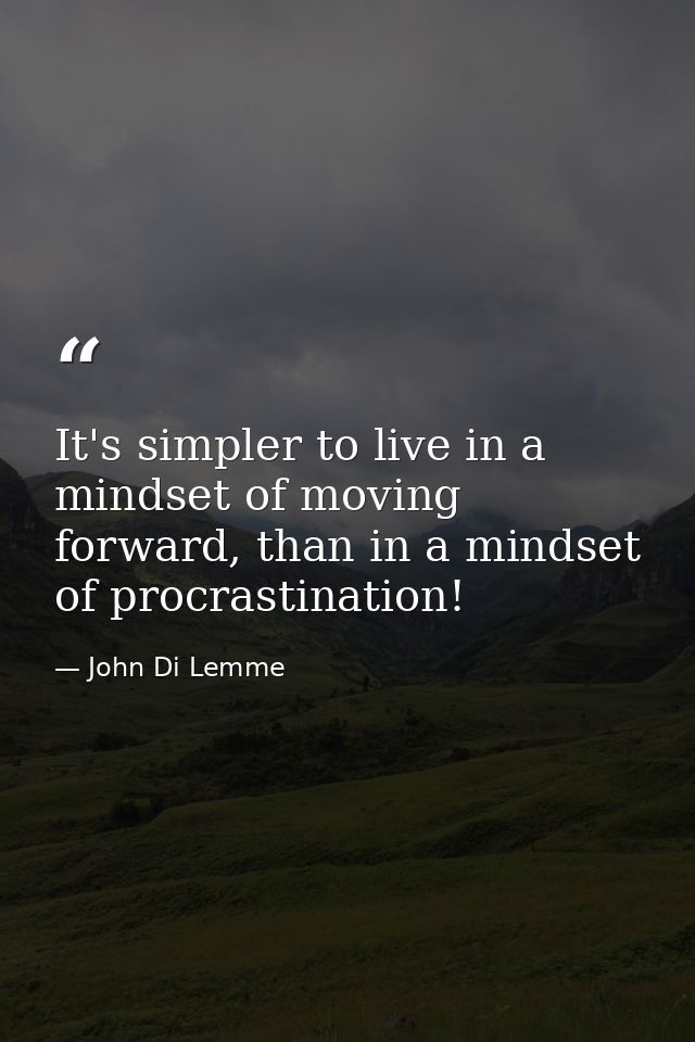 It's simpler to live in a mindset of moving forward, than in a mindset of procrastination! — John Di Lemme