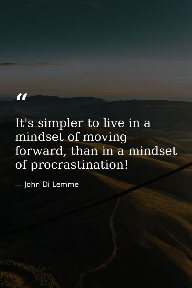 It's simpler to live in a mindset of moving forward, than in a mindset of procrastination! — John Di Lemme
