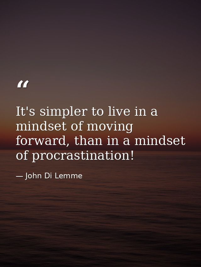 It's simpler to live in a mindset of moving forward, than in a mindset of procrastination! — John Di Lemme