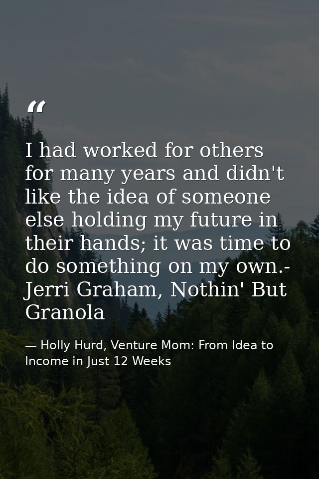 I had worked for others for many years and didn't like the idea of someone else holding my future in their hands; it was — Holly Hurd, Venture Mom: From Idea to Income in Just 12 Weeks