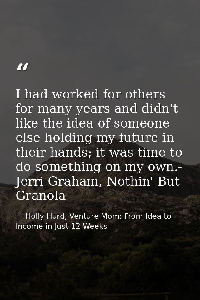 I had worked for others for many years and didn't like the idea of someone else holding my future in their hands; it was — Holly Hurd, Venture Mom: From Idea to Income in Just 12 Weeks