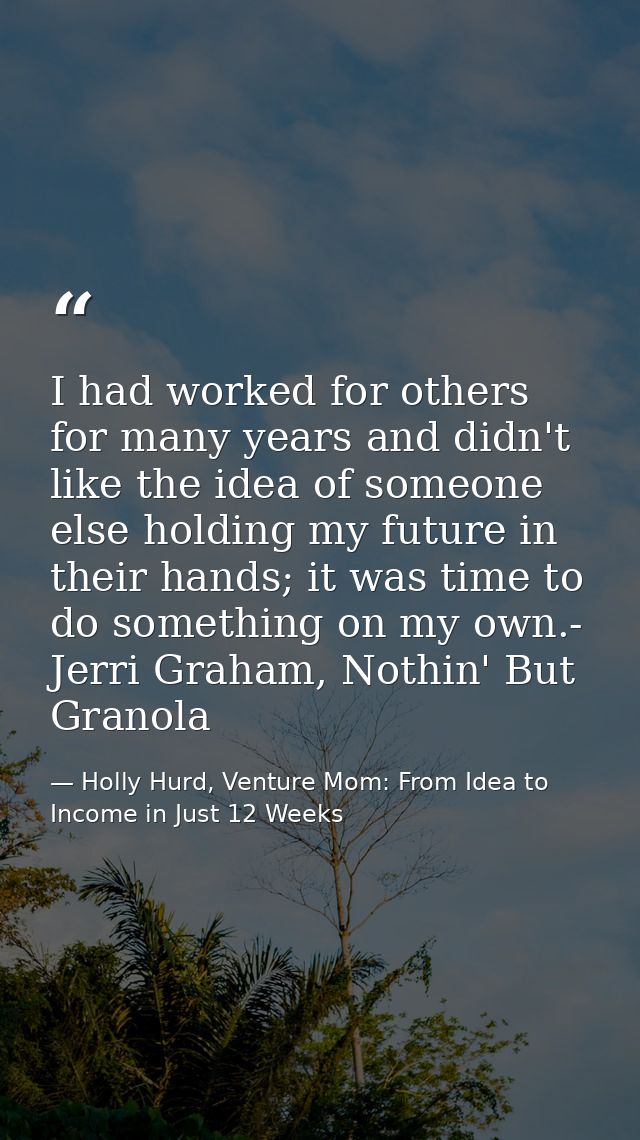 I had worked for others for many years and didn't like the idea of someone else holding my future in their hands; it was — Holly Hurd, Venture Mom: From Idea to Income in Just 12 Weeks