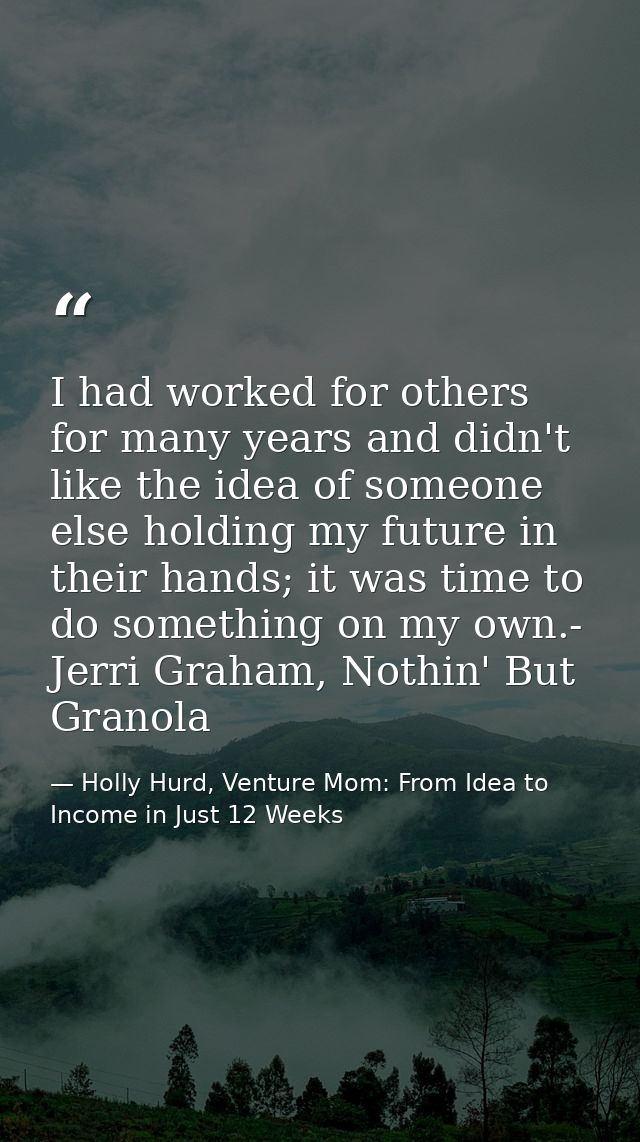I had worked for others for many years and didn't like the idea of someone else holding my future in their hands; it was — Holly Hurd, Venture Mom: From Idea to Income in Just 12 Weeks