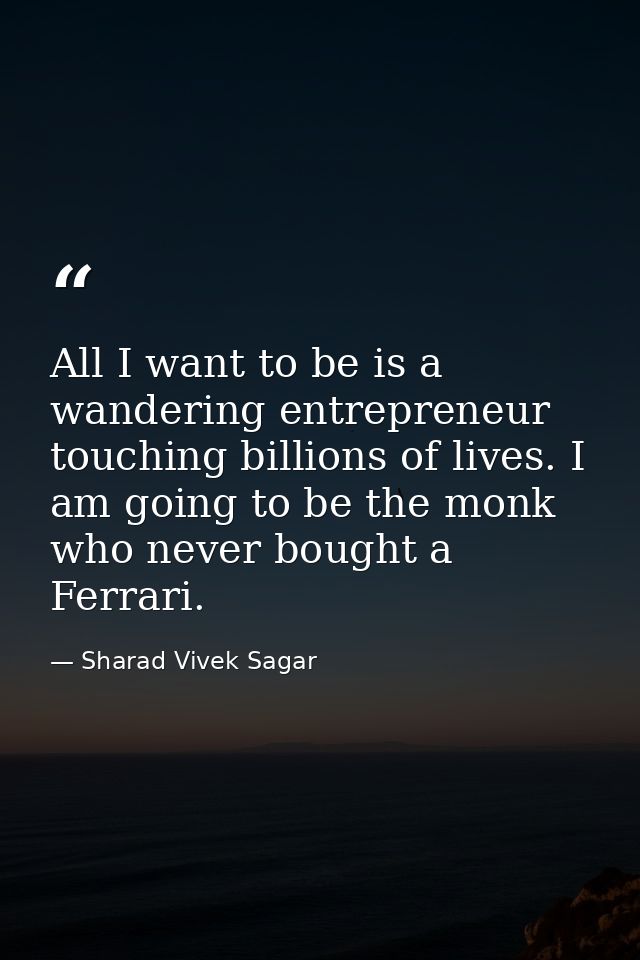 All I want to be is a wandering entrepreneur touching billions of lives. I am going to be the monk who never bought a Fe — Sharad Vivek Sagar