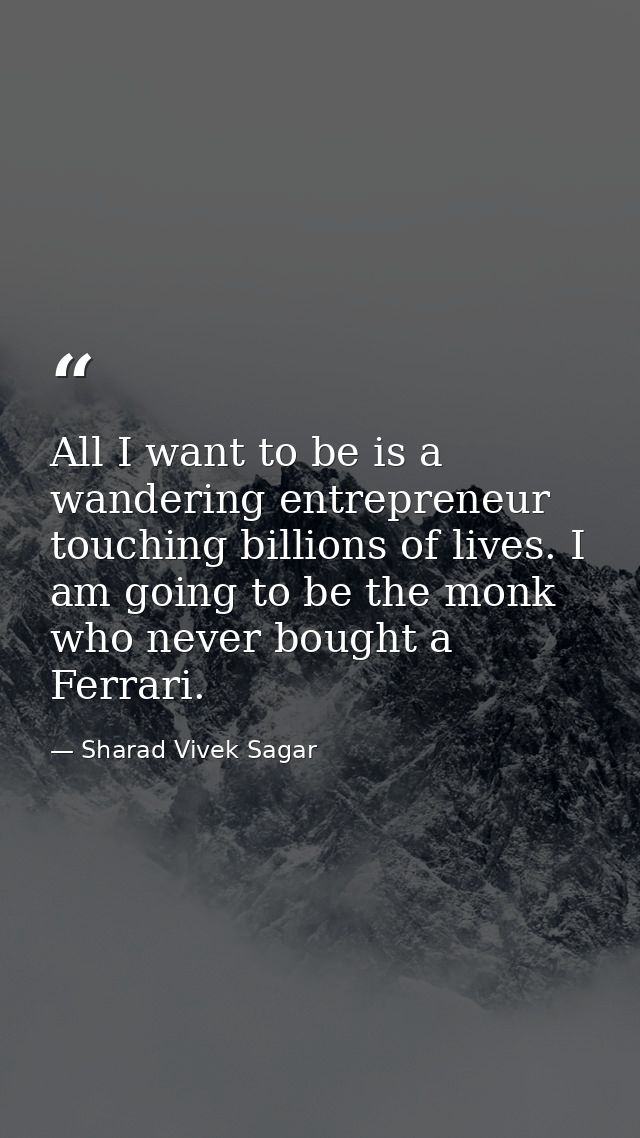 All I want to be is a wandering entrepreneur touching billions of lives. I am going to be the monk who never bought a Fe — Sharad Vivek Sagar
