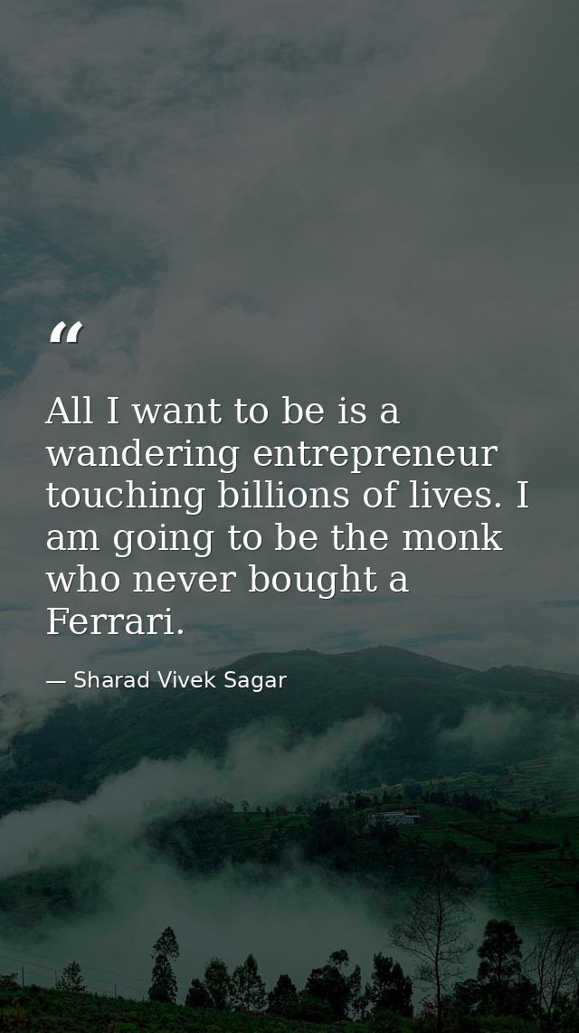 All I want to be is a wandering entrepreneur touching billions of lives. I am going to be the monk who never bought a Fe — Sharad Vivek Sagar