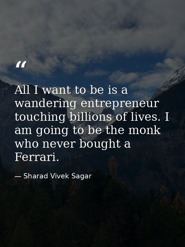 All I want to be is a wandering entrepreneur touching billions of lives. I am going to be the monk who never bought a Fe — Sharad Vivek Sagar