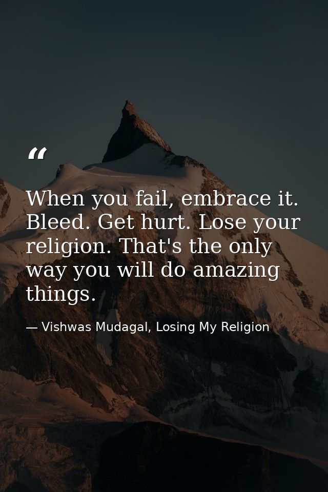 When you fail, embrace it. Bleed. Get hurt. Lose your religion. That's the only way you will do amazing things. — Vishwas Mudagal, Losing My Religion