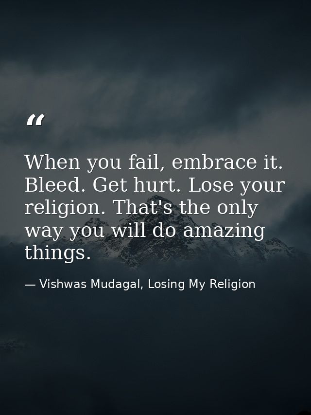 When you fail, embrace it. Bleed. Get hurt. Lose your religion. That's the only way you will do amazing things. — Vishwas Mudagal, Losing My Religion