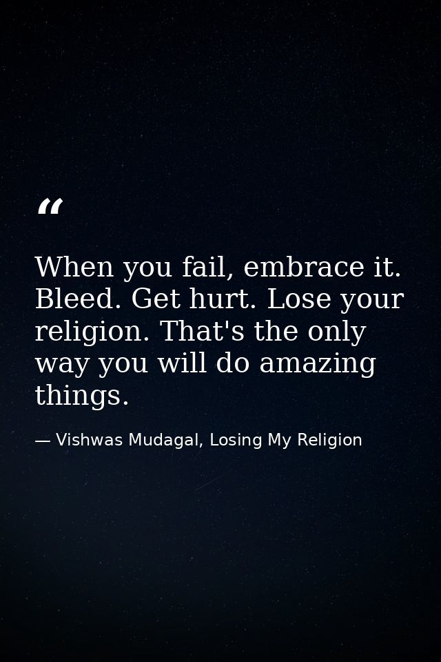 When you fail, embrace it. Bleed. Get hurt. Lose your religion. That's the only way you will do amazing things. — Vishwas Mudagal, Losing My Religion