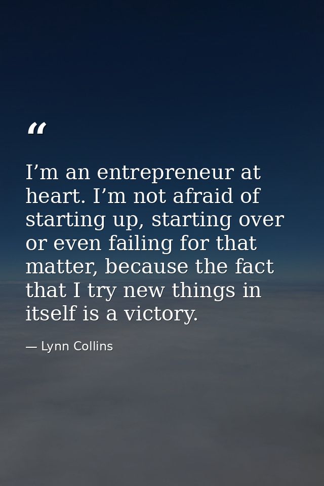 I’m an entrepreneur at heart. I’m not afraid of starting up, starting over or even failing for that matter, because the  — Lynn Collins