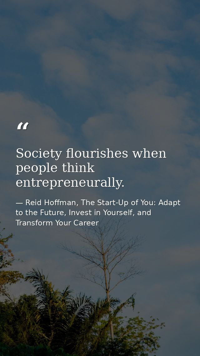 Society flourishes when people think entrepreneurally. — Reid Hoffman, The Start-Up of You: Adapt to the Future, Invest in Yourself, and Transform Your Career