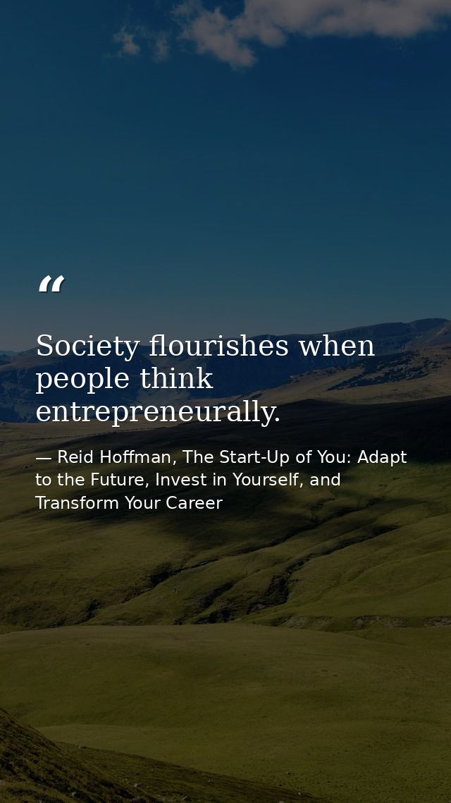 Society flourishes when people think entrepreneurally. — Reid Hoffman, The Start-Up of You: Adapt to the Future, Invest in Yourself, and Transform Your Career