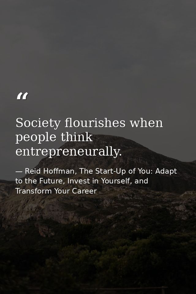 Society flourishes when people think entrepreneurally. — Reid Hoffman, The Start-Up of You: Adapt to the Future, Invest in Yourself, and Transform Your Career