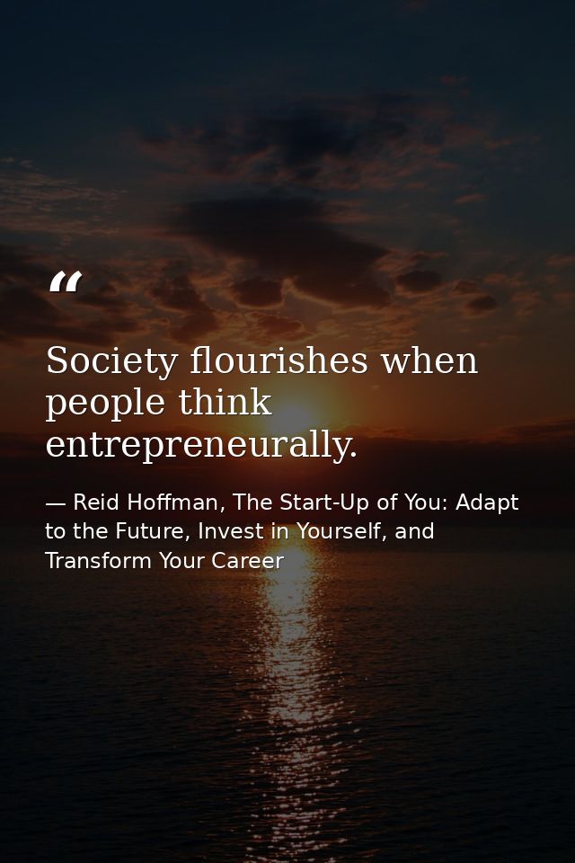 Society flourishes when people think entrepreneurally. — Reid Hoffman, The Start-Up of You: Adapt to the Future, Invest in Yourself, and Transform Your Career