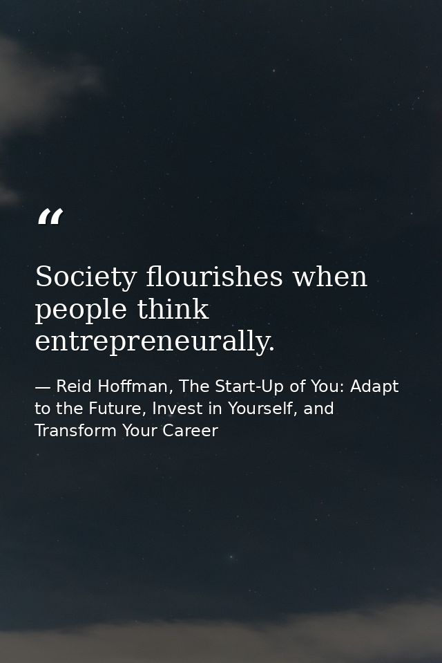Society flourishes when people think entrepreneurally. — Reid Hoffman, The Start-Up of You: Adapt to the Future, Invest in Yourself, and Transform Your Career