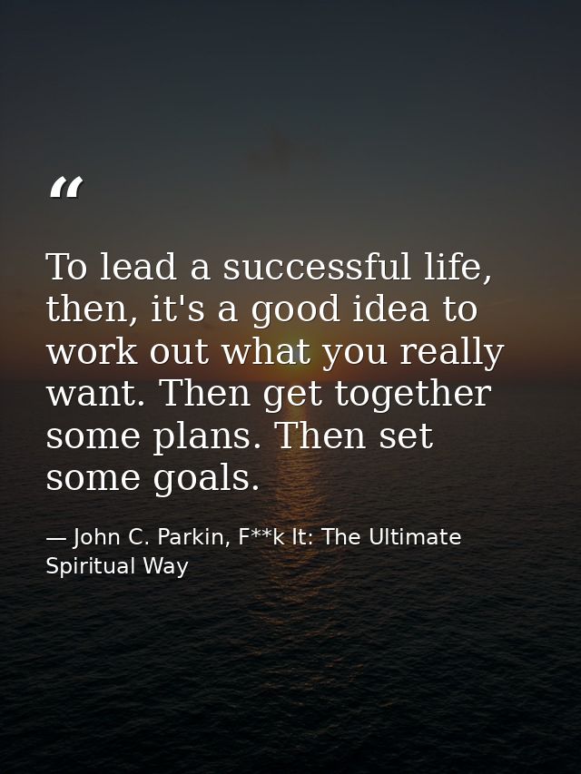 To lead a successful life, then, it's a good idea to work out what you really want. Then get together some plans. Then s — John C. Parkin, F**k It: The Ultimate Spiritual Way