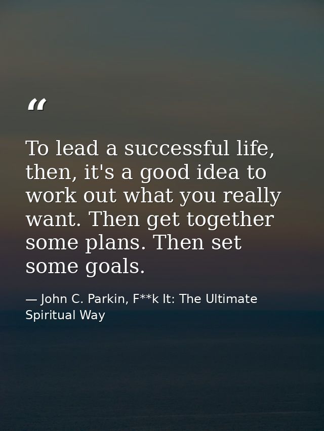 To lead a successful life, then, it's a good idea to work out what you really want. Then get together some plans. Then s — John C. Parkin, F**k It: The Ultimate Spiritual Way