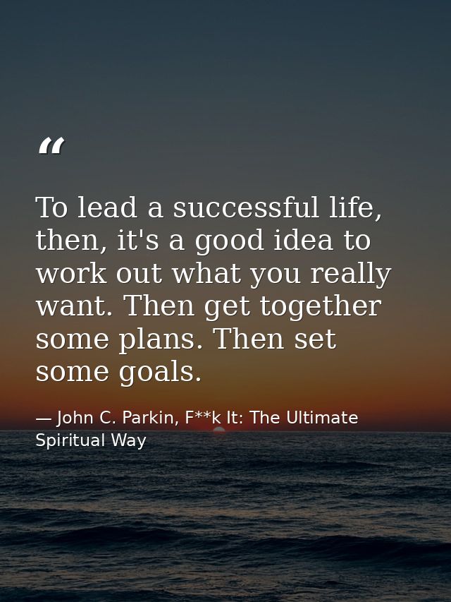 To lead a successful life, then, it's a good idea to work out what you really want. Then get together some plans. Then s — John C. Parkin, F**k It: The Ultimate Spiritual Way