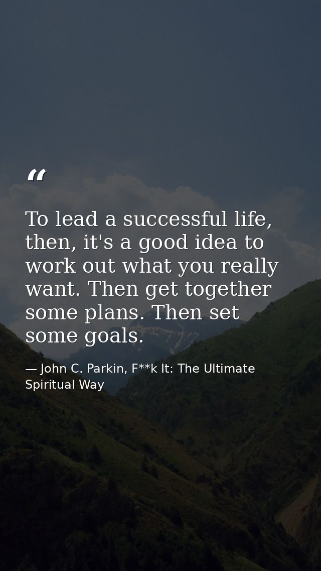 To lead a successful life, then, it's a good idea to work out what you really want. Then get together some plans. Then s — John C. Parkin, F**k It: The Ultimate Spiritual Way
