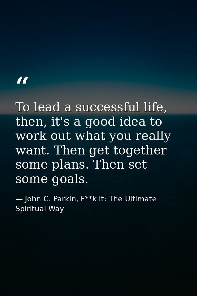 To lead a successful life, then, it's a good idea to work out what you really want. Then get together some plans. Then s — John C. Parkin, F**k It: The Ultimate Spiritual Way
