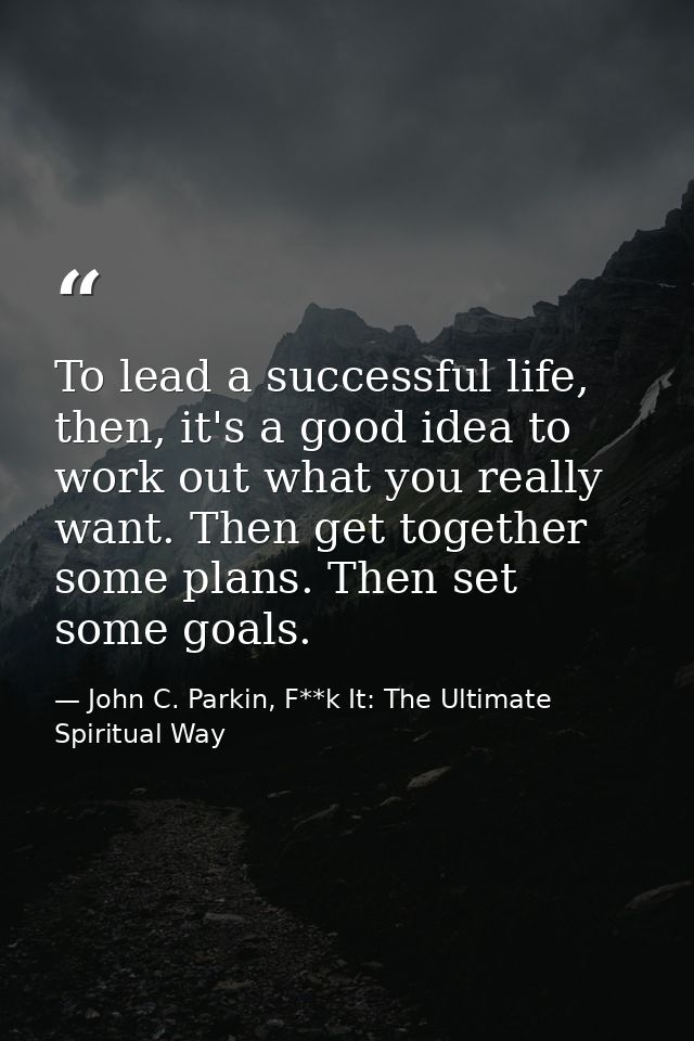 To lead a successful life, then, it's a good idea to work out what you really want. Then get together some plans. Then s — John C. Parkin, F**k It: The Ultimate Spiritual Way